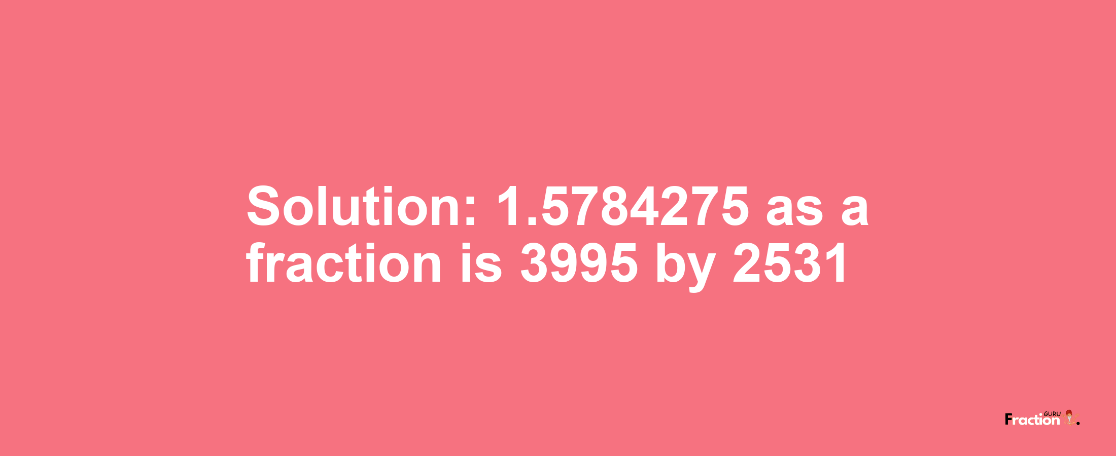 Solution:1.5784275 as a fraction is 3995/2531